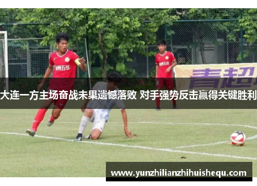 大连一方主场奋战未果遗憾落败 对手强势反击赢得关键胜利