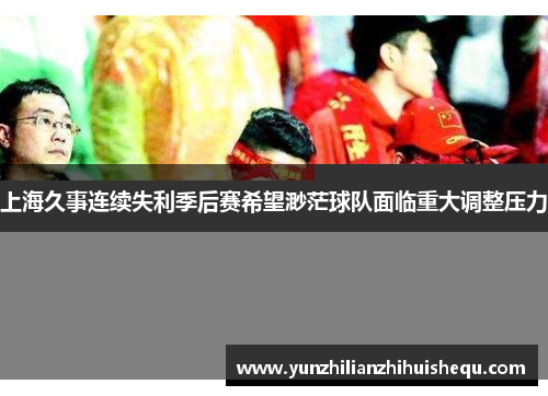 上海久事连续失利季后赛希望渺茫球队面临重大调整压力