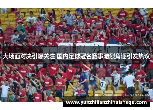 大场面对决引爆关注 国内足球冠名赛事激烈角逐引发热议