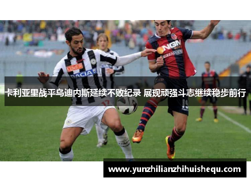 卡利亚里战平乌迪内斯延续不败纪录 展现顽强斗志继续稳步前行