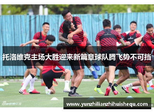 托洛维克主场大胜迎来新篇章球队腾飞势不可挡