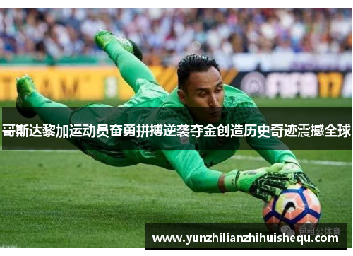 哥斯达黎加运动员奋勇拼搏逆袭夺金创造历史奇迹震撼全球
